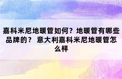 嘉科米尼地暖管如何？地暖管有哪些品牌的？ 意大利嘉科米尼地暖管怎么样